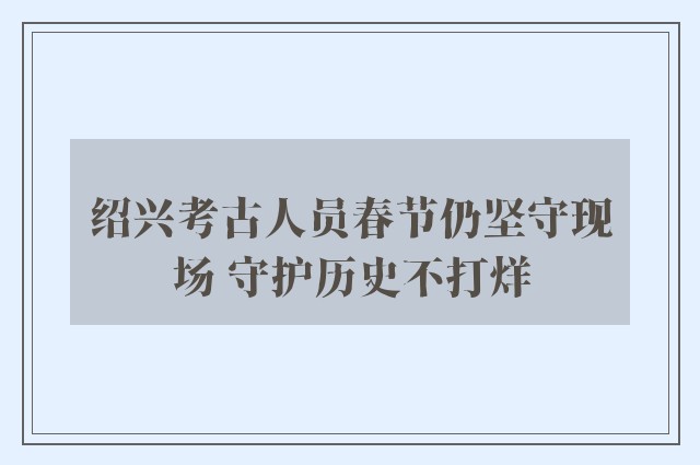 绍兴考古人员春节仍坚守现场 守护历史不打烊