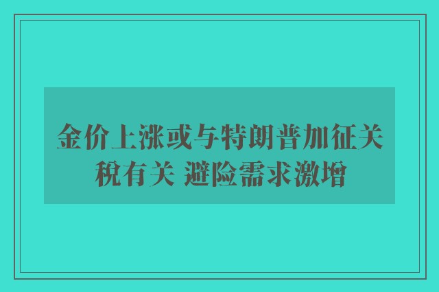 金价上涨或与特朗普加征关税有关 避险需求激增