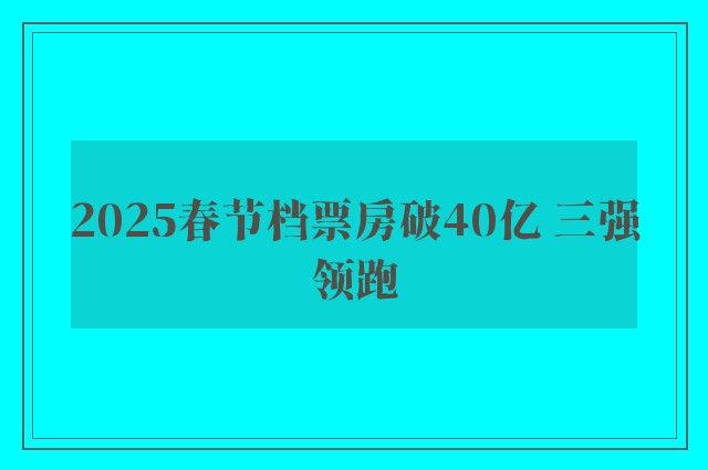 2025春节档票房破40亿 三强领跑