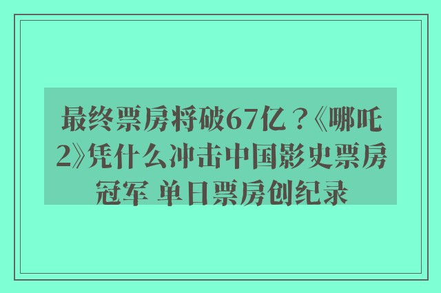 最终票房将破67亿？《哪吒2》凭什么冲击中国影史票房冠军 单日票房创纪录