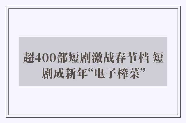 超400部短剧激战春节档 短剧成新年“电子榨菜”