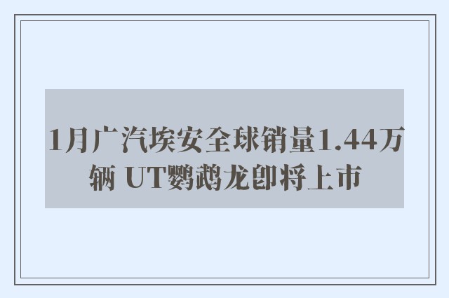 1月广汽埃安全球销量1.44万辆 UT鹦鹉龙即将上市