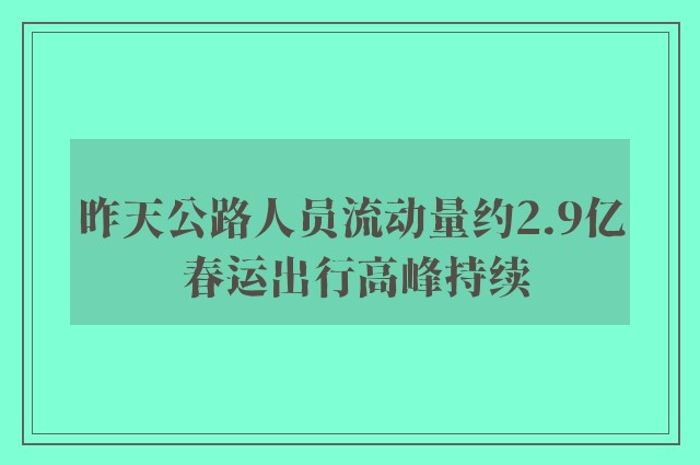 昨天公路人员流动量约2.9亿 春运出行高峰持续