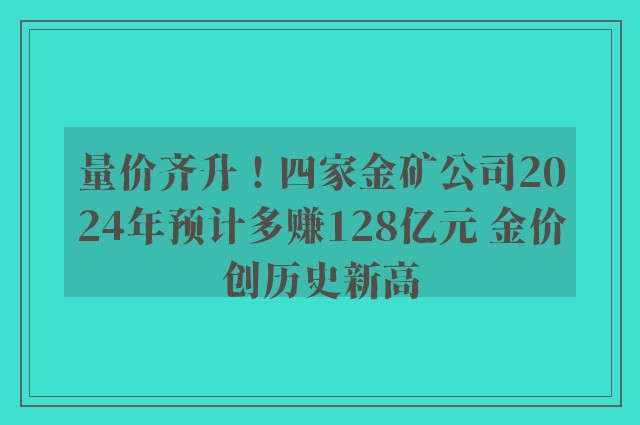 量价齐升！四家金矿公司2024年预计多赚128亿元 金价创历史新高