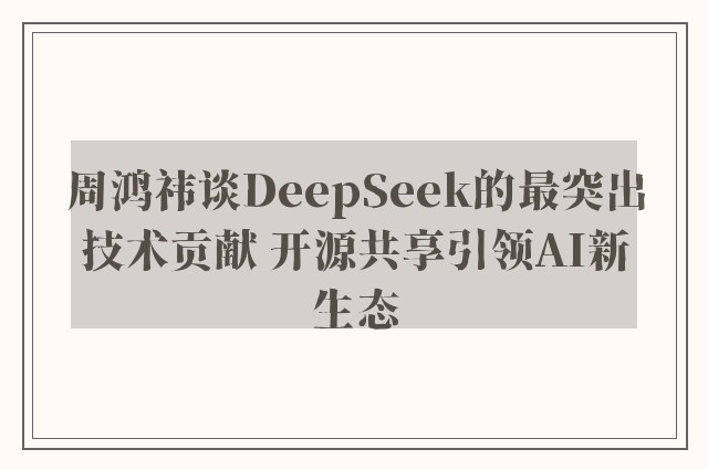 周鸿祎谈DeepSeek的最突出技术贡献 开源共享引领AI新生态