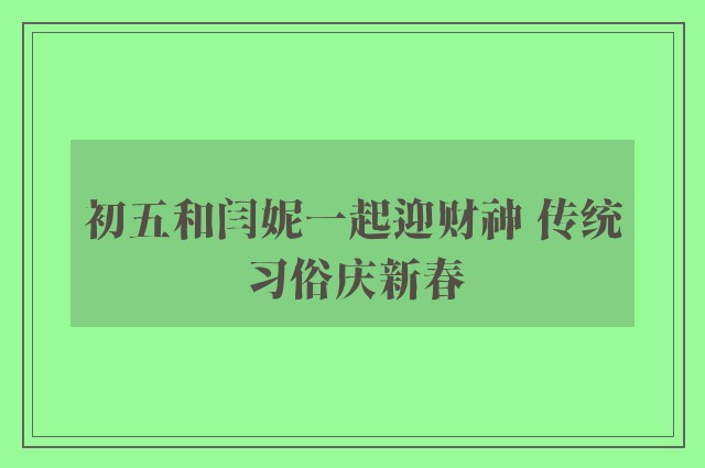 初五和闫妮一起迎财神 传统习俗庆新春