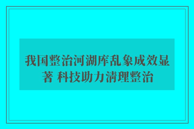 我国整治河湖库乱象成效显著 科技助力清理整治