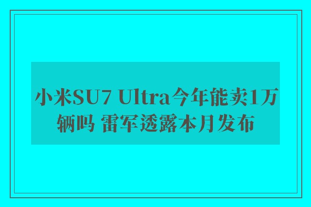 小米SU7 Ultra今年能卖1万辆吗 雷军透露本月发布