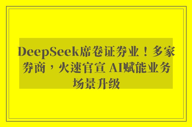 DeepSeek席卷证券业！多家券商，火速官宣 AI赋能业务场景升级