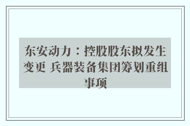 东安动力：控股股东拟发生变更 兵器装备集团筹划重组事项