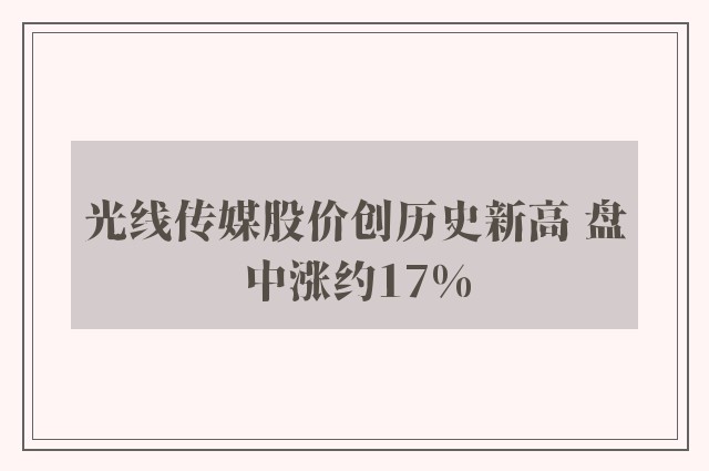 光线传媒股价创历史新高 盘中涨约17%