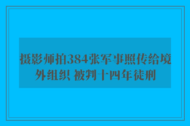 摄影师拍384张军事照传给境外组织 被判十四年徒刑