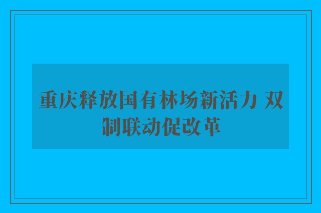 重庆释放国有林场新活力 双制联动促改革