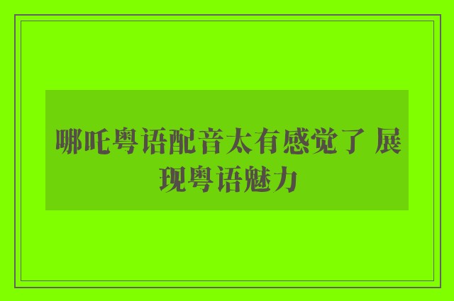 哪吒粤语配音太有感觉了 展现粤语魅力