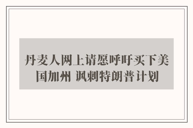 丹麦人网上请愿呼吁买下美国加州 讽刺特朗普计划