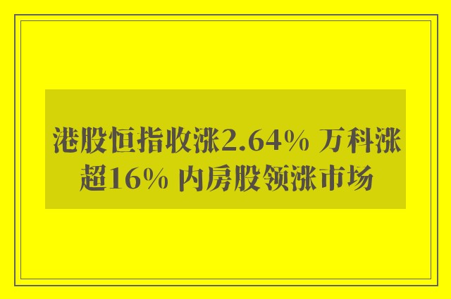 港股恒指收涨2.64% 万科涨超16% 内房股领涨市场