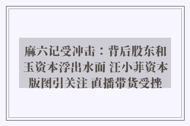 麻六记受冲击：背后股东和玉资本浮出水面 汪小菲资本版图引关注 直播带货受挫