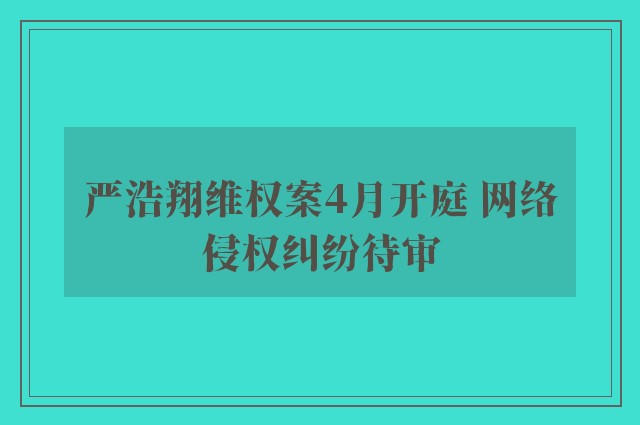 严浩翔维权案4月开庭 网络侵权纠纷待审