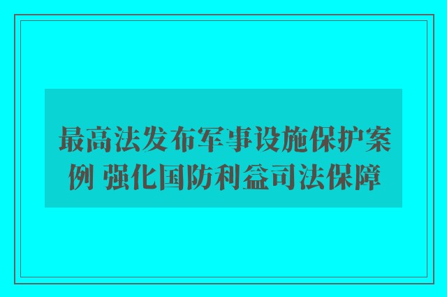 最高法发布军事设施保护案例 强化国防利益司法保障