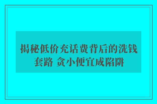 揭秘低价充话费背后的洗钱套路 贪小便宜成陷阱