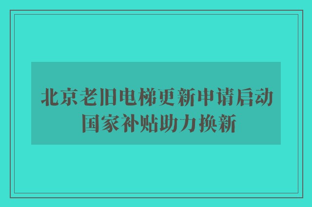 北京老旧电梯更新申请启动 国家补贴助力换新