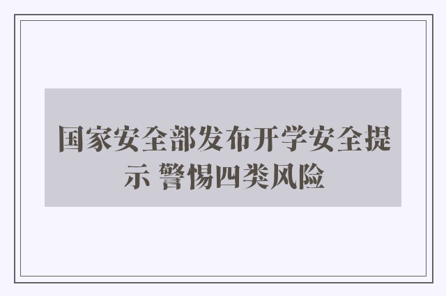 国家安全部发布开学安全提示 警惕四类风险