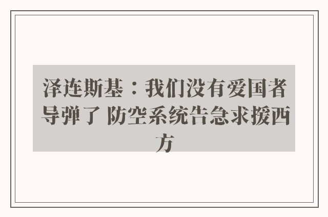 泽连斯基：我们没有爱国者导弹了 防空系统告急求援西方