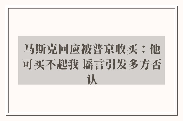 马斯克回应被普京收买：他可买不起我 谣言引发多方否认