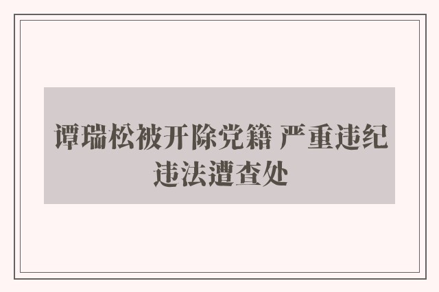 谭瑞松被开除党籍 严重违纪违法遭查处