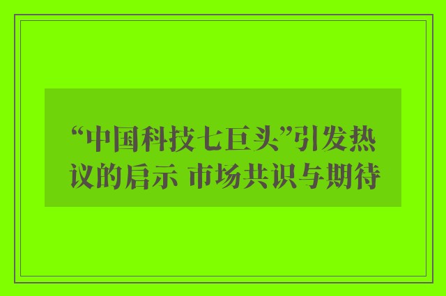 “中国科技七巨头”引发热议的启示 市场共识与期待