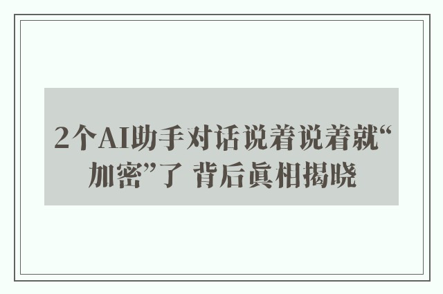 2个AI助手对话说着说着就“加密”了 背后真相揭晓