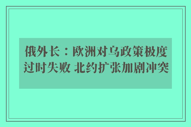 俄外长：欧洲对乌政策极度过时失败 北约扩张加剧冲突