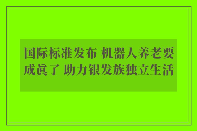 国际标准发布 机器人养老要成真了 助力银发族独立生活