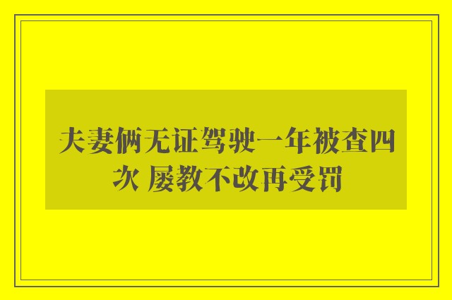 夫妻俩无证驾驶一年被查四次 屡教不改再受罚