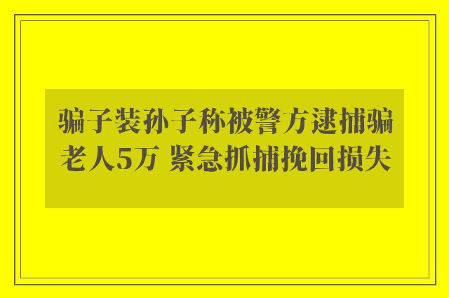 骗子装孙子称被警方逮捕骗老人5万 紧急抓捕挽回损失