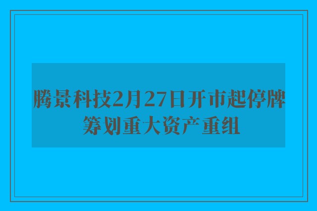 腾景科技2月27日开市起停牌 筹划重大资产重组