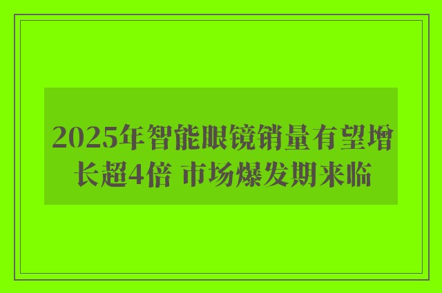 2025年智能眼镜销量有望增长超4倍 市场爆发期来临