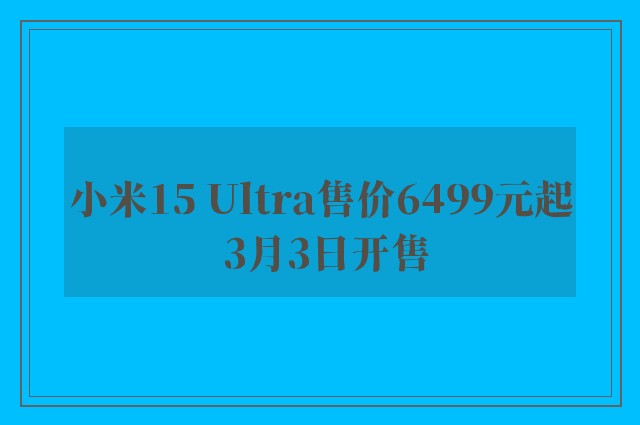 小米15 Ultra售价6499元起 3月3日开售