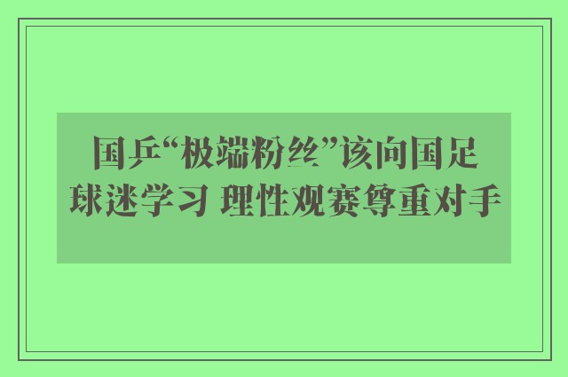 国乒“极端粉丝”该向国足球迷学习 理性观赛尊重对手