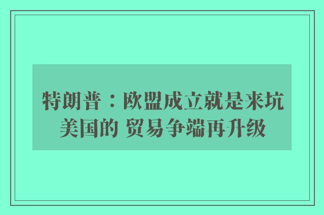 特朗普：欧盟成立就是来坑美国的 贸易争端再升级