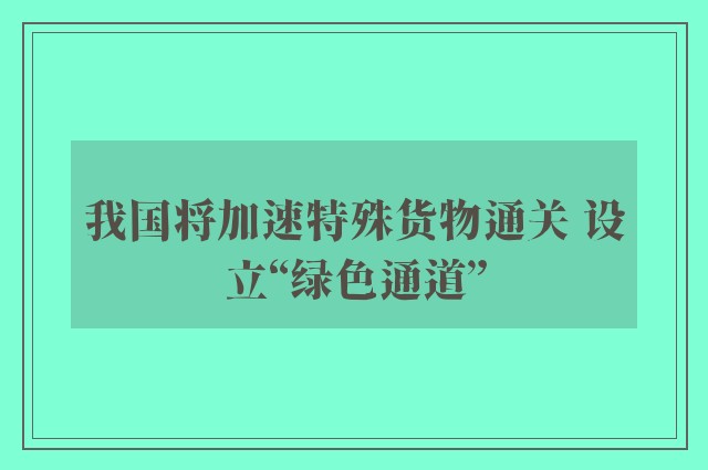 我国将加速特殊货物通关 设立“绿色通道”