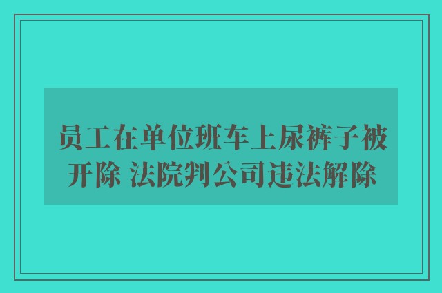 员工在单位班车上尿裤子被开除 法院判公司违法解除