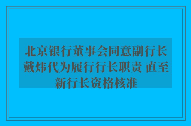 北京银行董事会同意副行长戴炜代为履行行长职责 直至新行长资格核准