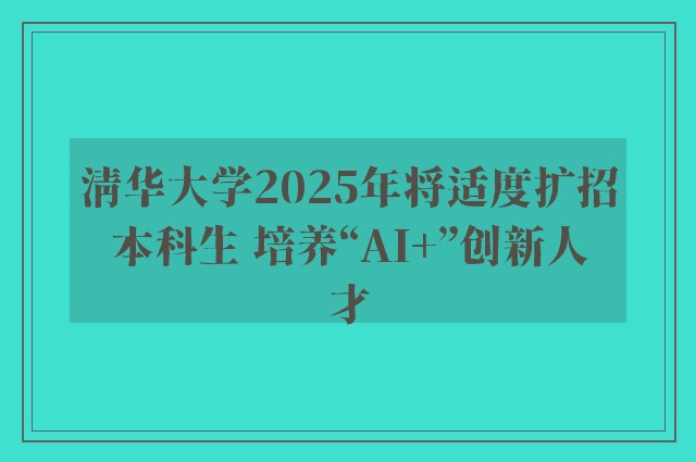 清华大学2025年将适度扩招本科生 培养“AI+”创新人才