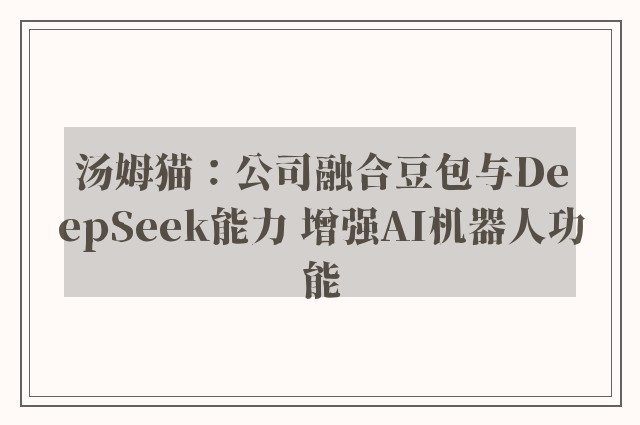 汤姆猫：公司融合豆包与DeepSeek能力 增强AI机器人功能