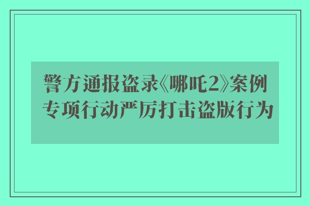 警方通报盗录《哪吒2》案例 专项行动严厉打击盗版行为