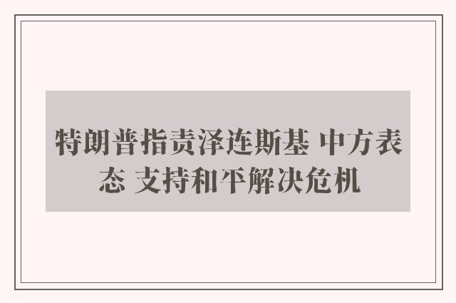 特朗普指责泽连斯基 中方表态 支持和平解决危机