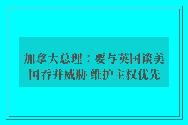 加拿大总理：要与英国谈美国吞并威胁 维护主权优先