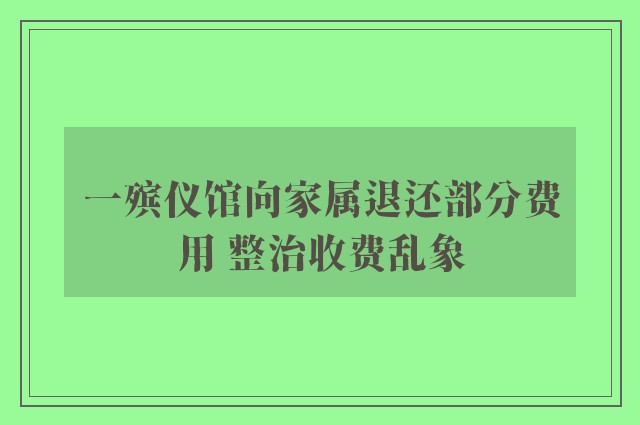 一殡仪馆向家属退还部分费用 整治收费乱象